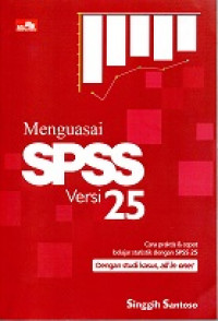 MENGUASAI SPSS VERSI 25, CARA PRAKTIS & CEPAT BELAJAR STATISTIK DENGAN SPSS 25 DENGAN STUDI KASUS, ALL IN ONE