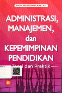 ADMINISTRASI, MANAJEMEN DAN KEPEMIMPINAN PENDIDIKAN, TEORI DAN PRAKTIK